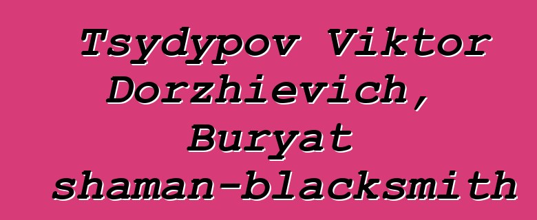 Tsydypov Viktor Dorzhievich, Buryat shaman-blacksmith