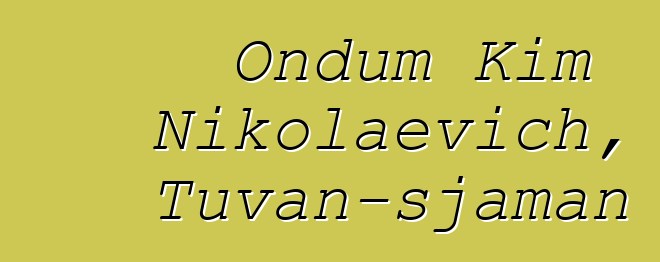 Ondum Kim Nikolaevich, Tuvan-sjaman