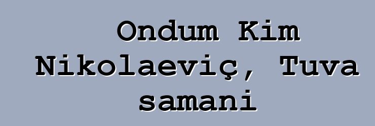 Ondum Kim Nikolaeviç, Tuva şamanı