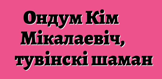 Ондум Кім Мікалаевіч, тувінскі шаман