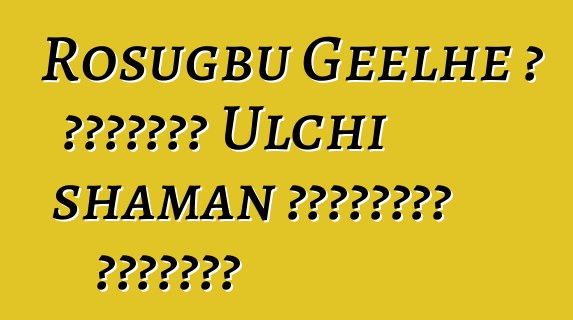 Rosugbu Geelhe ، الوراثة Ulchi shaman للممارسة القديمة