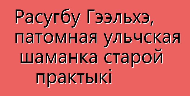 Расугбу Гээльхэ, патомная ульчская шаманка старой практыкі