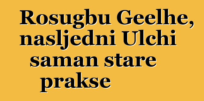 Rosugbu Geelhe, nasljedni Ulchi šaman stare prakse