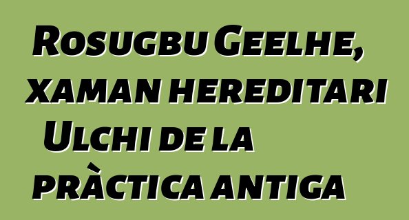 Rosugbu Geelhe, xaman hereditari Ulchi de la pràctica antiga