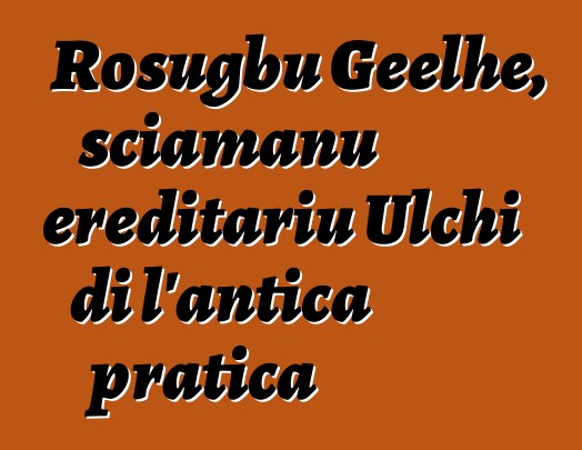 Rosugbu Geelhe, sciamanu ereditariu Ulchi di l'antica pratica