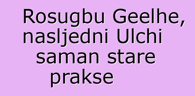 Rosugbu Geelhe, nasljedni Ulchi šaman stare prakse