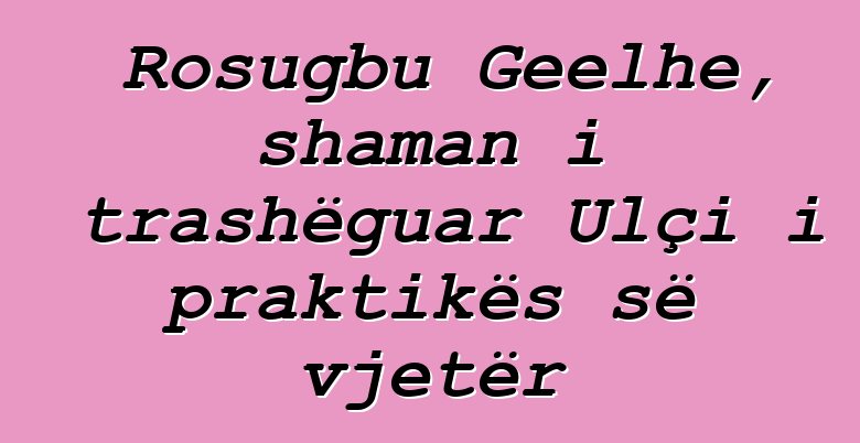 Rosugbu Geelhe, shaman i trashëguar Ulçi i praktikës së vjetër