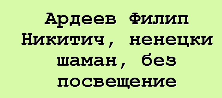 Ардеев Филип Никитич, ненецки шаман, без посвещение