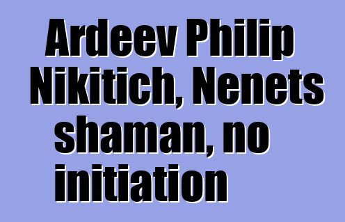 Ardeev Philip Nikitich, Nenets shaman, no initiation