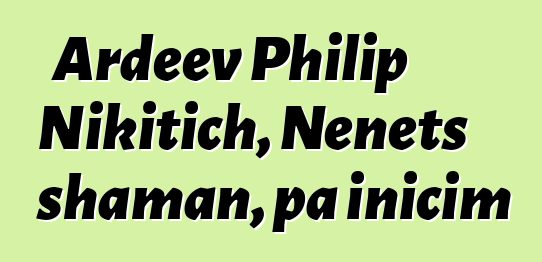 Ardeev Philip Nikitich, Nenets shaman, pa inicim