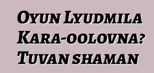 Oyun Lyudmila Kara-oolovna، Tuvan shaman