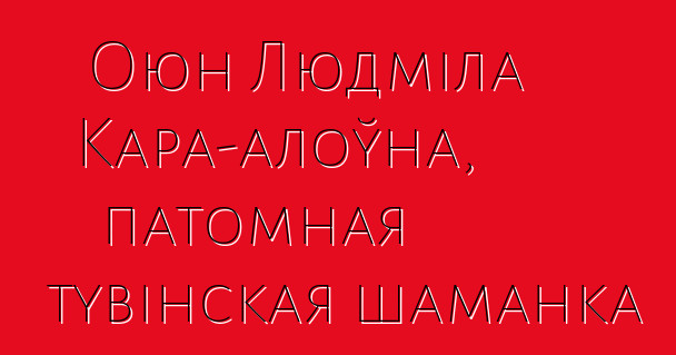 Оюн Людміла Кара-алоўна, патомная тувінская шаманка