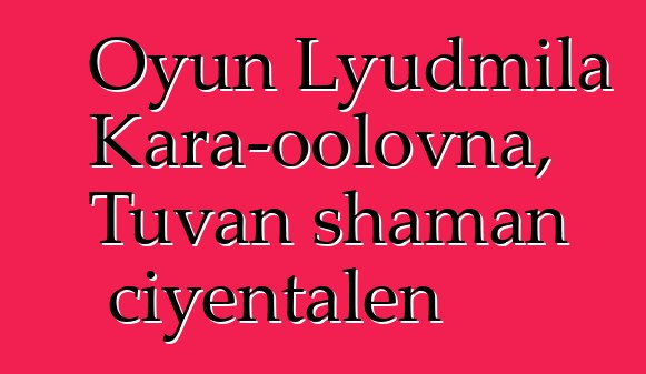 Oyun Lyudmila Kara-oolovna, Tuvan shaman ciyɛntalen