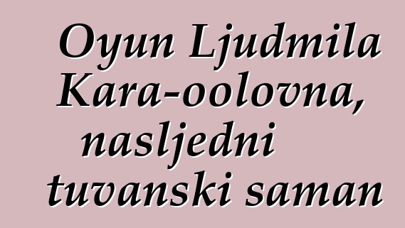 Oyun Ljudmila Kara-oolovna, nasljedni tuvanski šaman