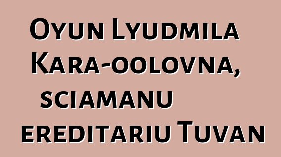 Oyun Lyudmila Kara-oolovna, sciamanu ereditariu Tuvan