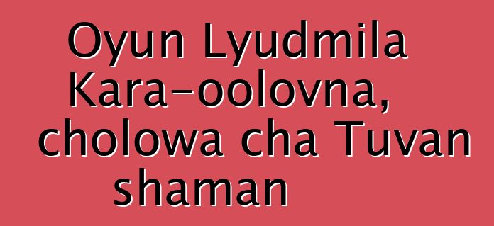 Oyun Lyudmila Kara-oolovna, cholowa cha Tuvan shaman