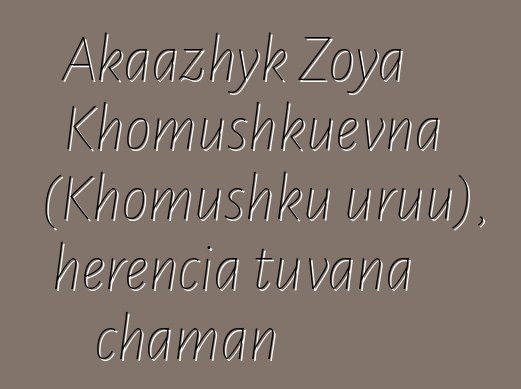 Akaazhyk Zoya Khomushkuevna (Khomushku uruu), herencia tuvana chaman