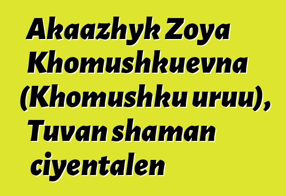 Akaazhyk Zoya Khomushkuevna (Khomushku uruu), Tuvan shaman ciyɛntalen