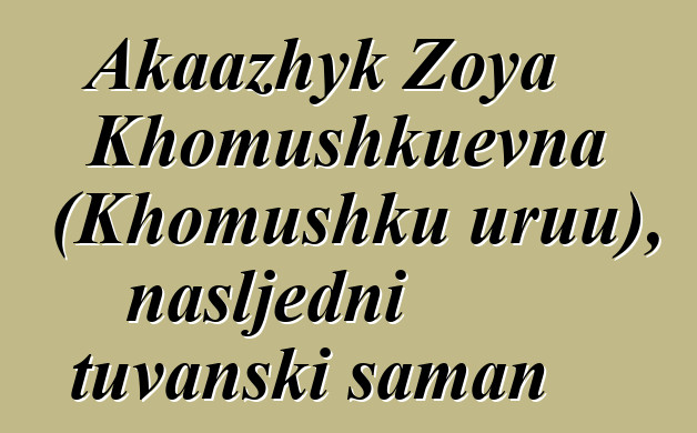 Akaazhyk Zoya Khomushkuevna (Khomushku uruu), nasljedni tuvanski šaman