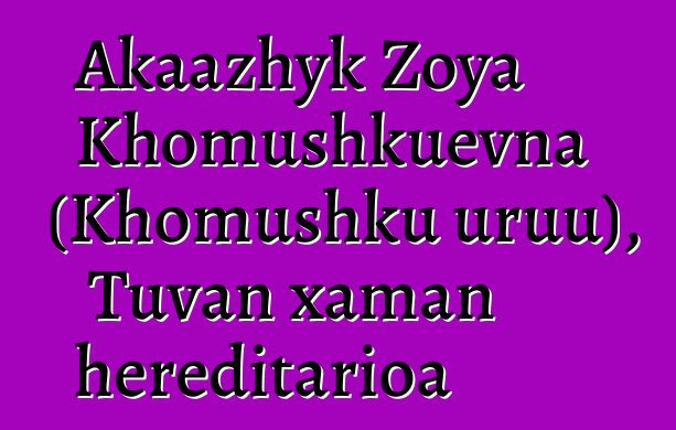 Akaazhyk Zoya Khomushkuevna (Khomushku uruu), Tuvan xaman hereditarioa