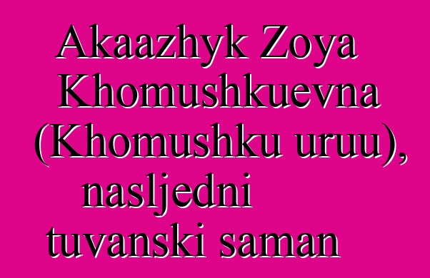 Akaazhyk Zoya Khomushkuevna (Khomushku uruu), nasljedni tuvanski šaman