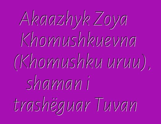 Akaazhyk Zoya Khomushkuevna (Khomushku uruu), shaman i trashëguar Tuvan