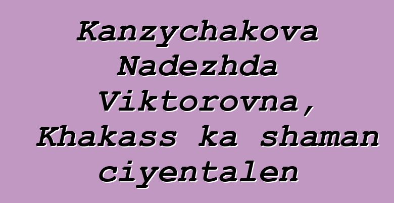 Kanzychakova Nadezhda Viktorovna, Khakass ka shaman ciyɛntalen