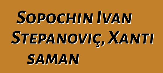 Sopochin İvan Stepanoviç, Xantı şaman