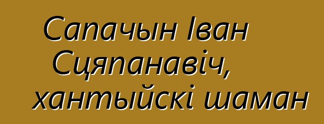 Сапачын Іван Сцяпанавіч, хантыйскі шаман