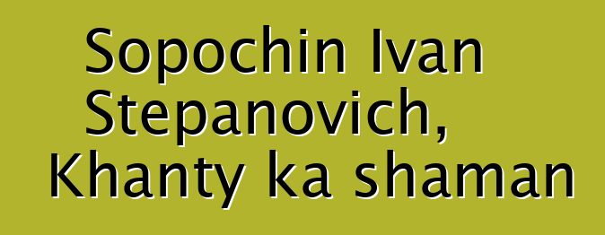 Sopochin Ivan Stepanovich, Khanty ka shaman