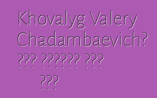 Khovalyg Valery Chadambaevich፣ በዘር የሚተላለፍ ቱቫን ሻማን