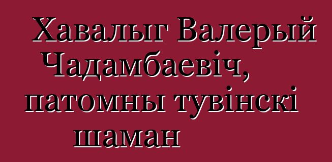 Хавалыг Валерый Чадамбаевіч, патомны тувінскі шаман