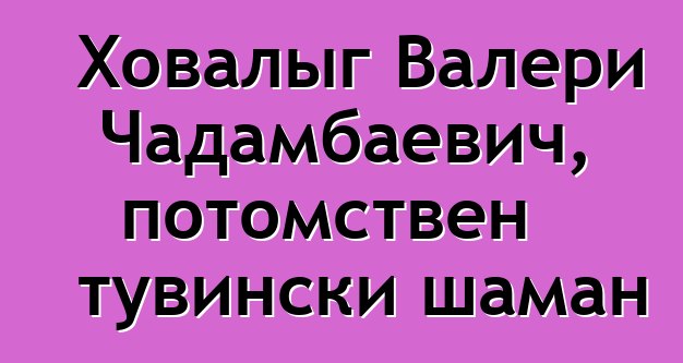 Ховалыг Валери Чадамбаевич, потомствен тувински шаман