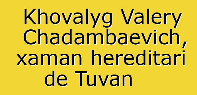 Khovalyg Valery Chadambaevich, xaman hereditari de Tuvan