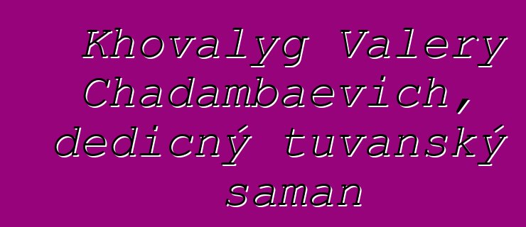 Khovalyg Valery Chadambaevich, dědičný tuvanský šaman