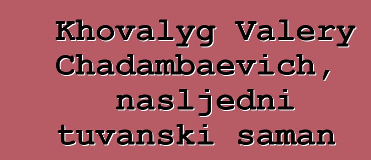 Khovalyg Valery Chadambaevich, nasljedni tuvanski šaman