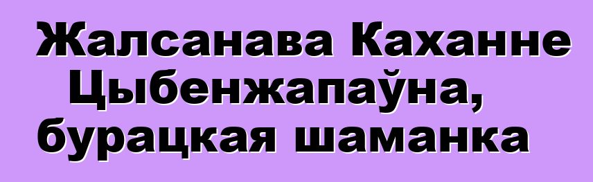 Жалсанава Каханне Цыбенжапаўна, бурацкая шаманка