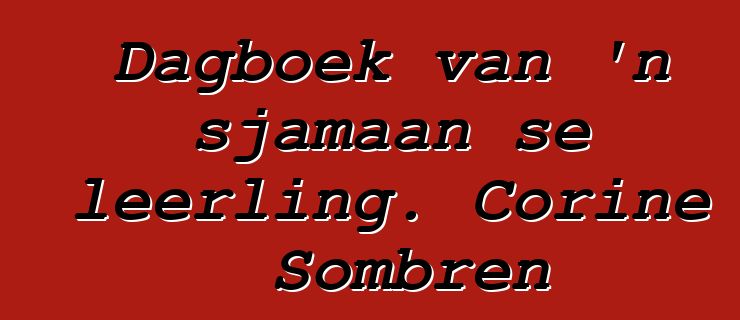 Dagboek van 'n sjamaan se leerling. Corine Sombren