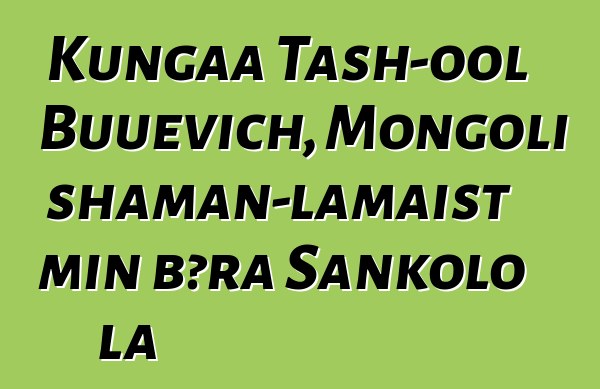 Kungaa Tash-ool Buuevich, Mongoli shaman-lamaist min bɔra Sankolo la