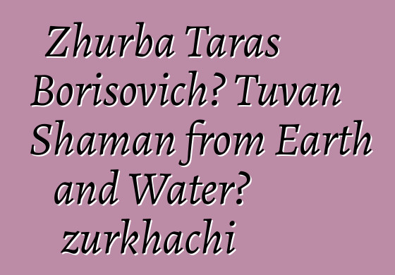 Zhurba Taras Borisovich، Tuvan Shaman from Earth and Water، zurkhachi