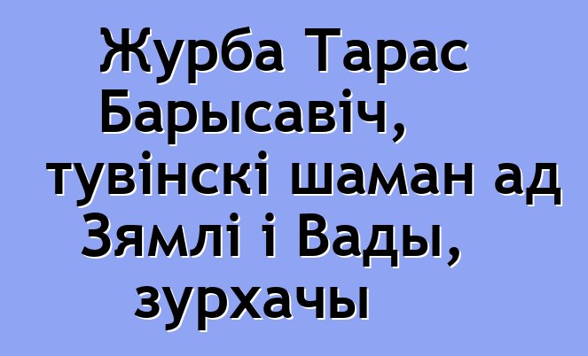 Журба Тарас Барысавіч, тувінскі шаман ад Зямлі і Вады, зурхачы