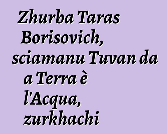 Zhurba Taras Borisovich, sciamanu Tuvan da a Terra è l'Acqua, zurkhachi