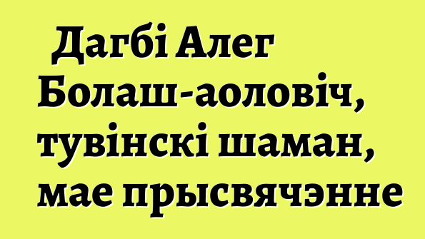 Дагбі Алег Болаш-аоловіч, тувінскі шаман, мае прысвячэнне