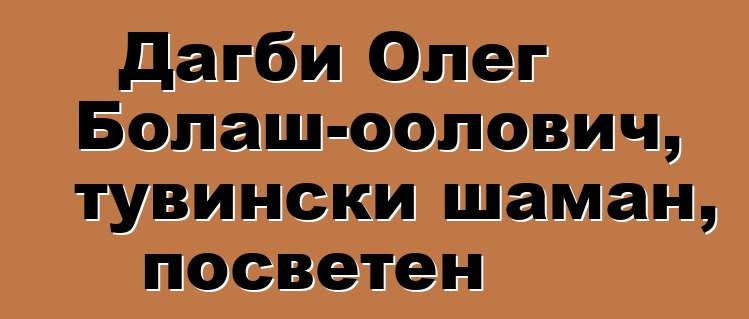 Дагби Олег Болаш-оолович, тувински шаман, посветен