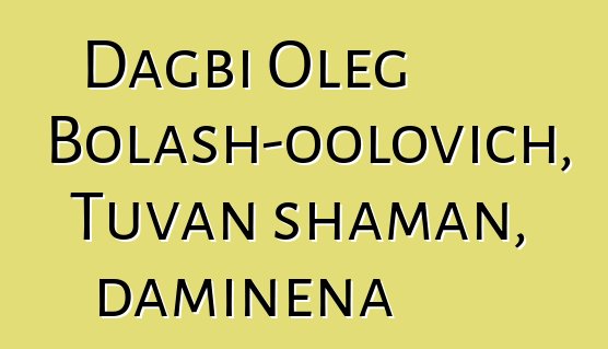 Dagbi Oleg Bolash-oolovich, Tuvan shaman, daminɛna