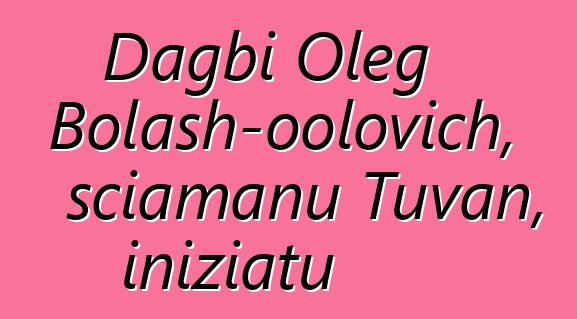 Dagbi Oleg Bolash-oolovich, sciamanu Tuvan, iniziatu