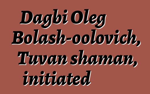 Dagbi Oleg Bolash-oolovich, Tuvan shaman, initiated