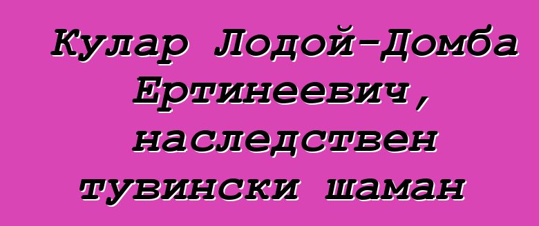 Кулар Лодой-Домба Ертинеевич, наследствен тувински шаман