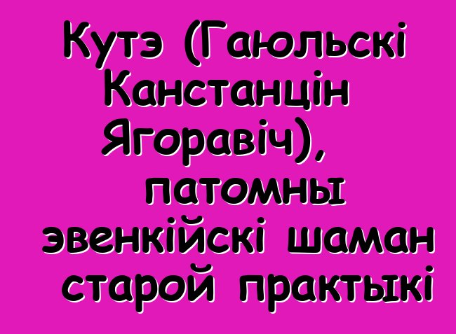 Кутэ (Гаюльскі Канстанцін Ягоравіч), патомны эвенкійскі шаман старой практыкі