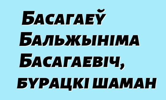 Басагаеў Бальжыніма Басагаевіч, бурацкі шаман